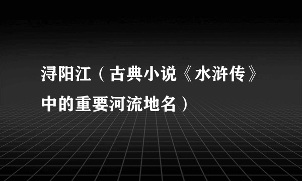 浔阳江(古典小说《水浒传》中的重要河流地名)
