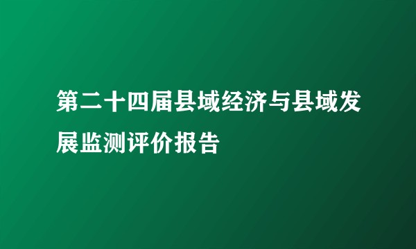 第二十四届县域经济与县域发展监测评价报告