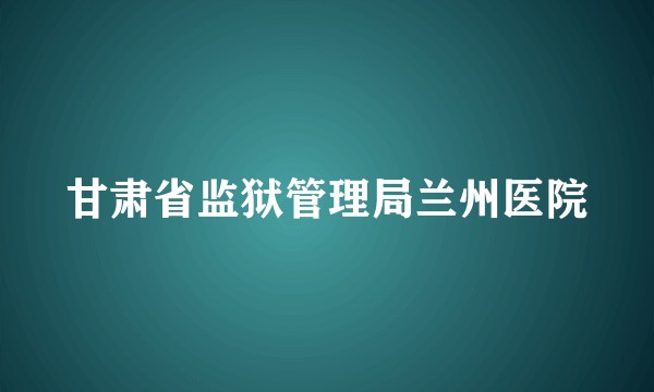 甘肃省监狱管理局兰州医院