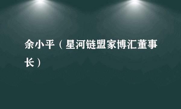 余小平（星河链盟家博汇董事长）