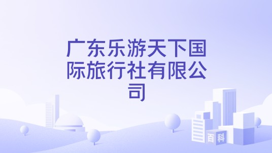 广东乐游天下国际旅行社有限公司