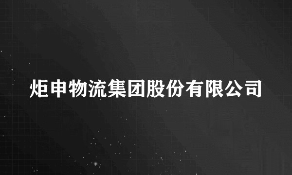 炬申物流集团股份有限公司