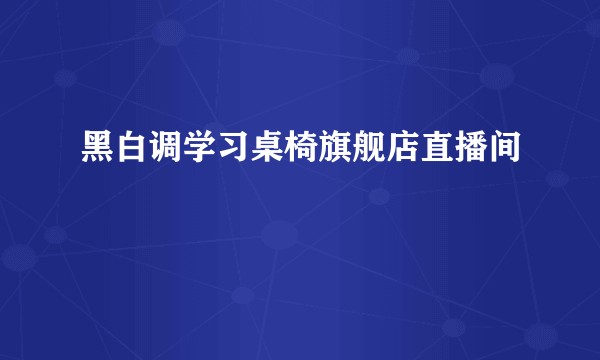 黑白调学习桌椅旗舰店直播间