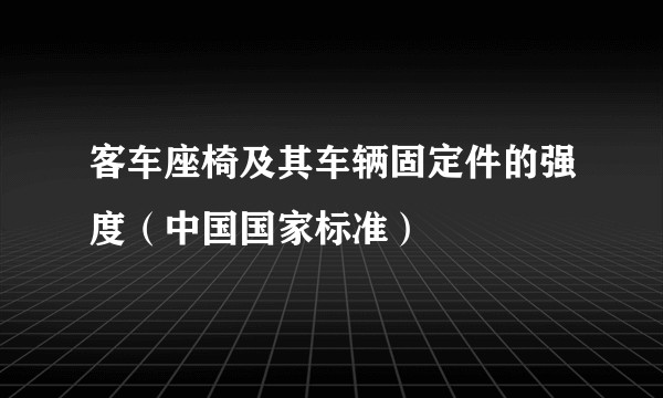 客车座椅及其车辆固定件的强度（中国国家标准）