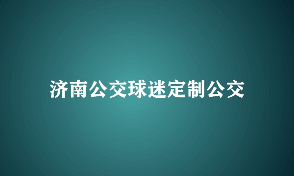 济南公交球迷定制公交