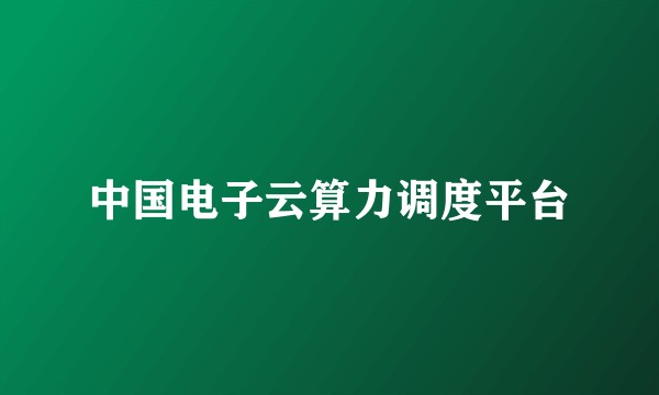 中国电子云算力调度平台
