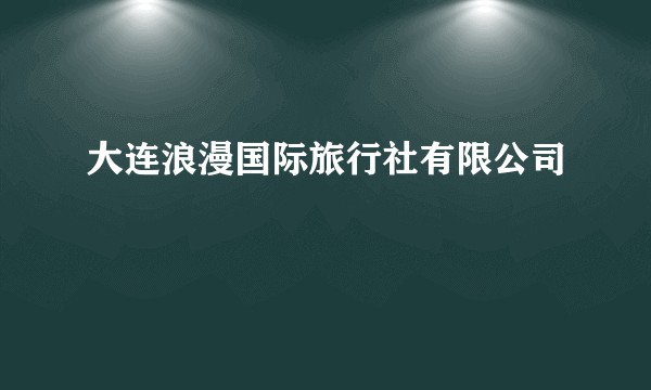 大连浪漫国际旅行社有限公司