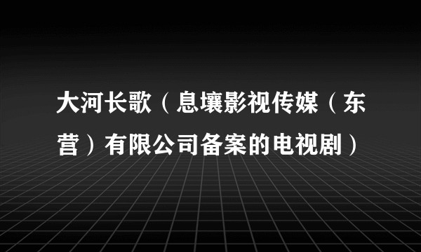 大河长歌(息壤影视传媒(东营)有限公司备案的电视剧)