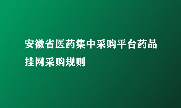 安徽省医药集中采购平台药品挂网采购规则