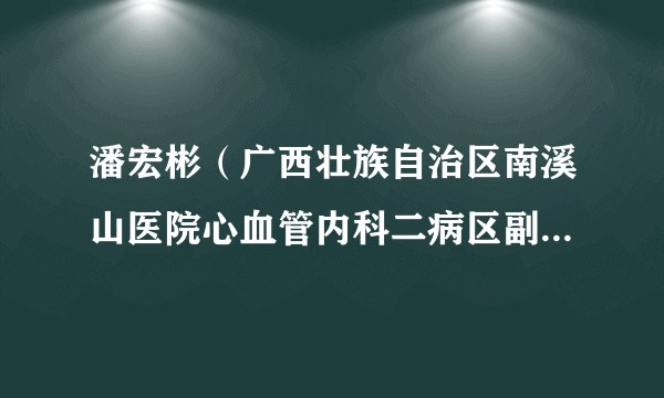 潘宏彬(广西壮族自治区南溪山医院心血管内科二病区副主任医师)