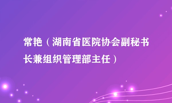 常艳（湖南省医院协会副秘书长兼组织管理部主任）