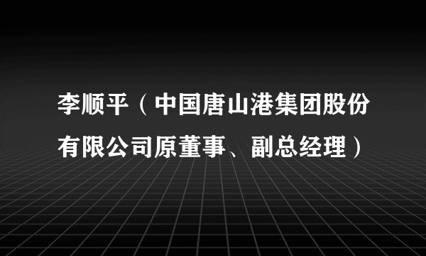 李顺平（中国唐山港集团股份有限公司原董事、副总经理）