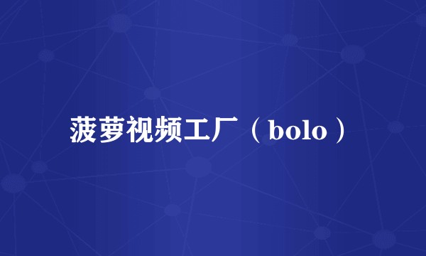 菠萝视频工厂（bolo）