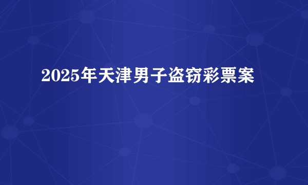 2025年天津男子盗窃彩票案