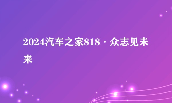 2024汽车之家818·众志见未来