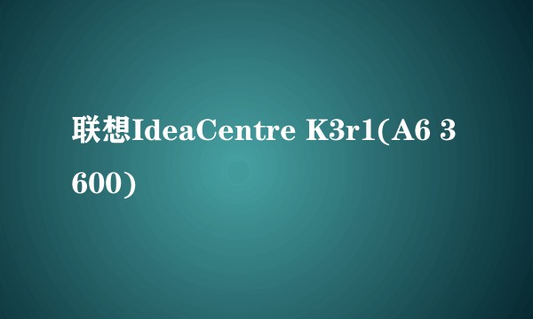 联想IdeaCentre K3r1(A6 3600)