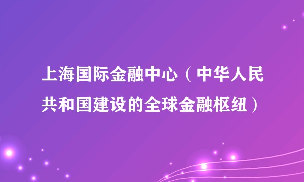 上海国际金融中心（中华人民共和国建设的全球金融枢纽）
