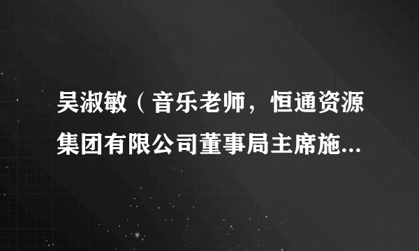 吴淑敏(音乐老师,恒通资源集团有限公司董事局主席施子清的妻子)
