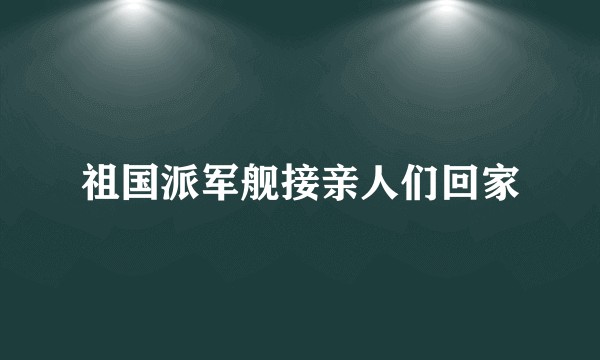 祖国派军舰接亲人们回家