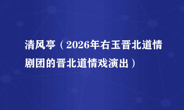 清风亭（2026年右玉晋北道情剧团的晋北道情戏演出）