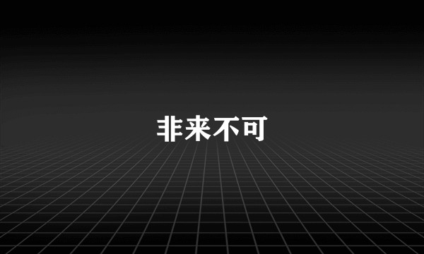 非来不可