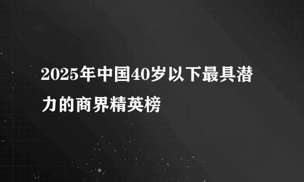 2025年中国40岁以下最具潜力的商界精英榜