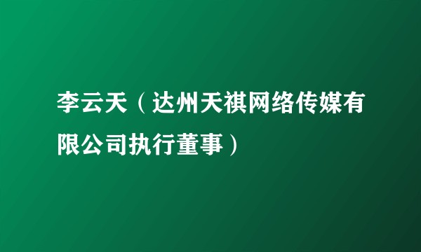 李云天（达州天祺网络传媒有限公司执行董事）