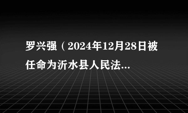罗兴强（2024年12月28日被任命为沂水县人民法院审判员。）