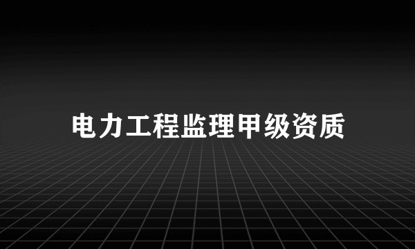 电力工程监理甲级资质