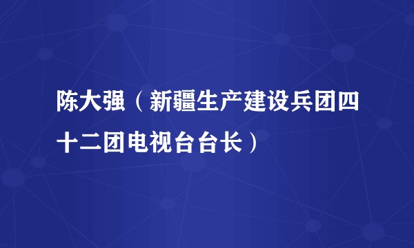 陈大强（新疆生产建设兵团四十二团电视台台长）
