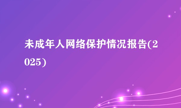 未成年人网络保护情况报告(2025)