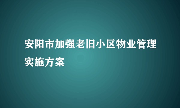 安阳市加强老旧小区物业管理实施方案