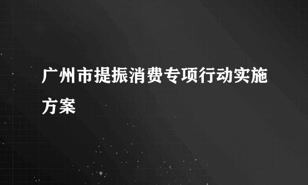 广州市提振消费专项行动实施方案