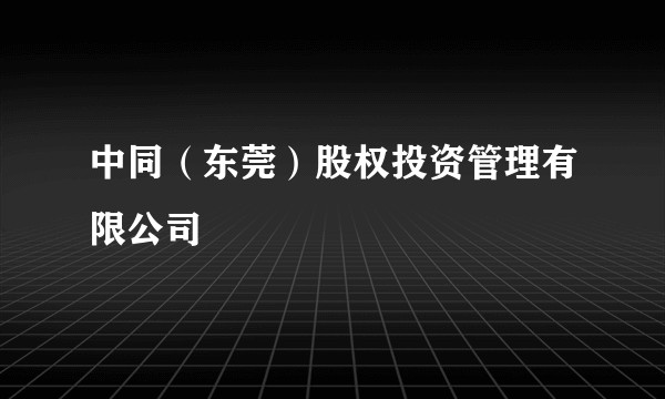 中同（东莞）股权投资管理有限公司