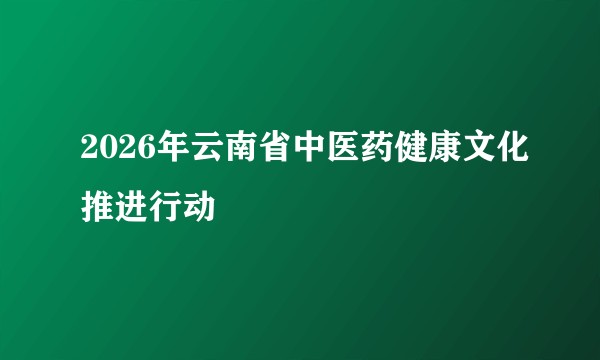 2026年云南省中医药健康文化推进行动