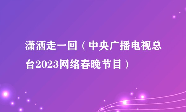 潇洒走一回（中央广播电视总台2023网络春晚节目）