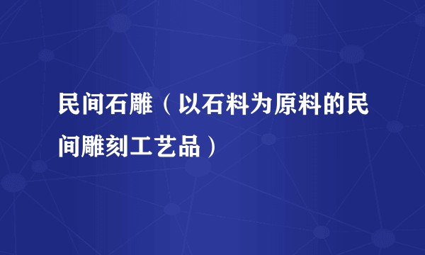 民间石雕(以石料为原料的民间雕刻工艺品)