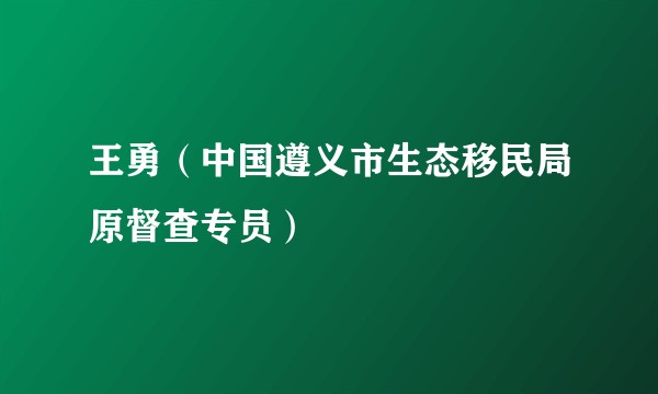 王勇（中国遵义市生态移民局原督查专员）