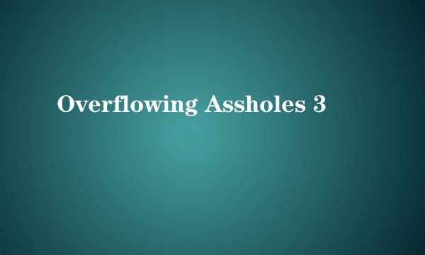 Overflowing Assholes 3