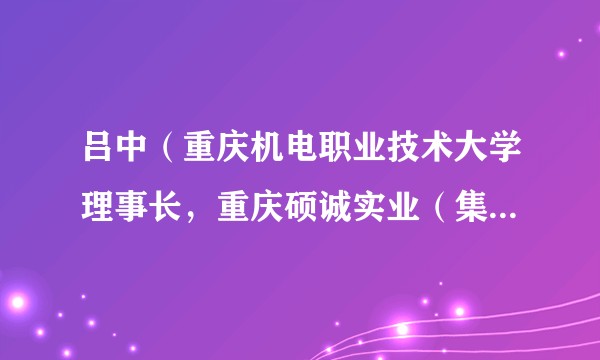 吕中（重庆机电职业技术大学理事长，重庆硕诚实业（集团）股份有限公司董事长）