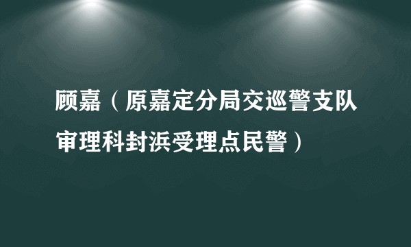 顾嘉(原嘉定分局交巡警支队审理科封浜受理点民警)