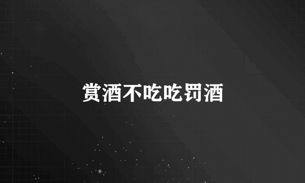 赏酒不吃吃罚酒
