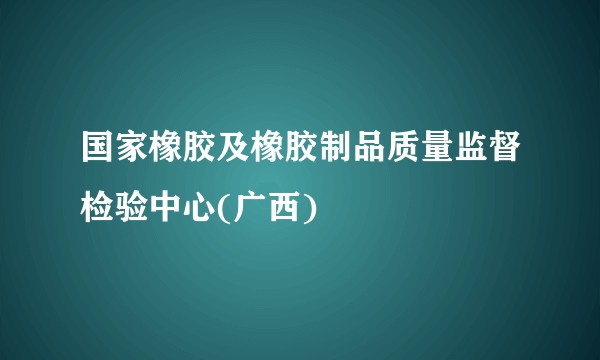 国家橡胶及橡胶制品质量监督检验中心(广西)