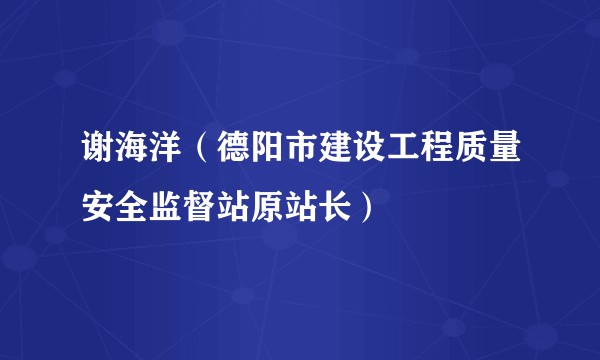 谢海洋（德阳市建设工程质量安全监督站原站长）