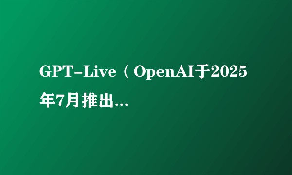 GPT-Live（OpenAI于2025年7月推出的实时语音交互模型）