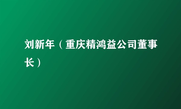 刘新年（重庆精鸿益公司董事长）