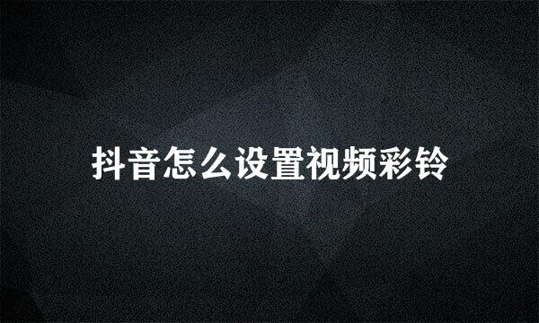 抖音怎么设置视频彩铃
