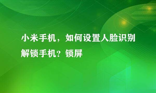 小米手机，如何设置人脸识别解锁手机？锁屏