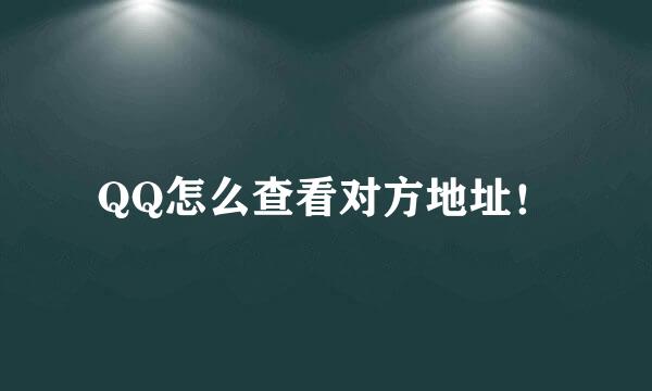 QQ怎么查看对方地址！