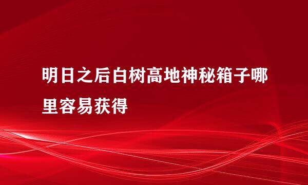 明日之后白树高地神秘箱子哪里容易获得